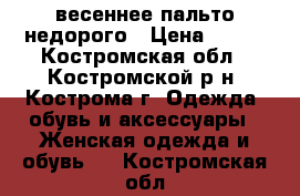 весеннее пальто недорого › Цена ­ 500 - Костромская обл., Костромской р-н, Кострома г. Одежда, обувь и аксессуары » Женская одежда и обувь   . Костромская обл.